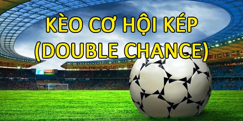 Kèo Cơ Hội Kép Là Gì? Kinh Nghiệm Cược Double Chance 